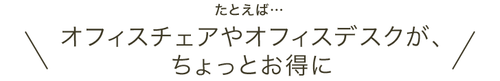 たとえば・・オフィスチェアやオフィスデスクが、ちょっとお得に
