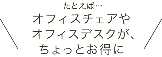 たとえば・・オフィスチェアやオフィスデスクが、ちょっとお得に